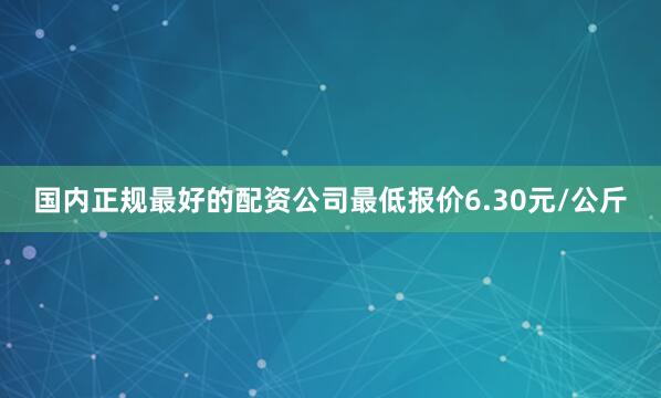 国内正规最好的配资公司最低报价6.30元/公斤