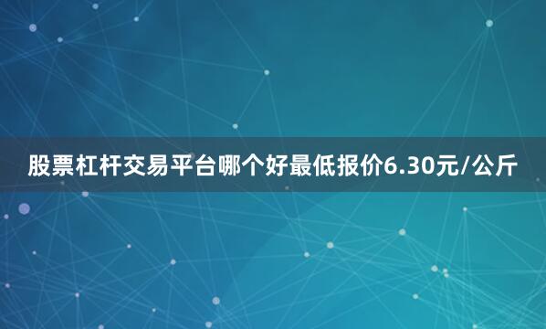 股票杠杆交易平台哪个好最低报价6.30元/公斤