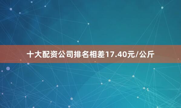 十大配资公司排名相差17.40元/公斤