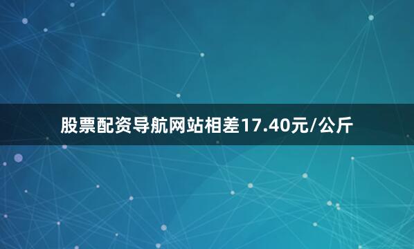 股票配资导航网站相差17.40元/公斤