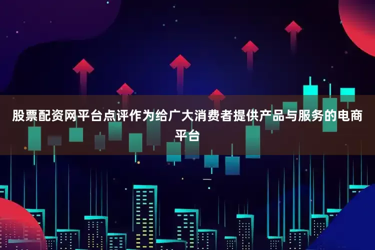 股票配资网平台点评作为给广大消费者提供产品与服务的电商平台