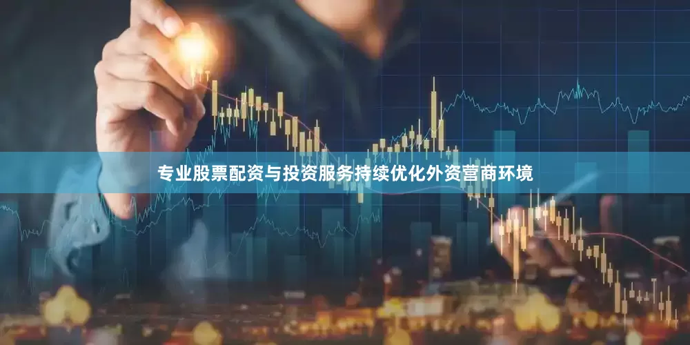 专业股票配资与投资服务持续优化外资营商环境