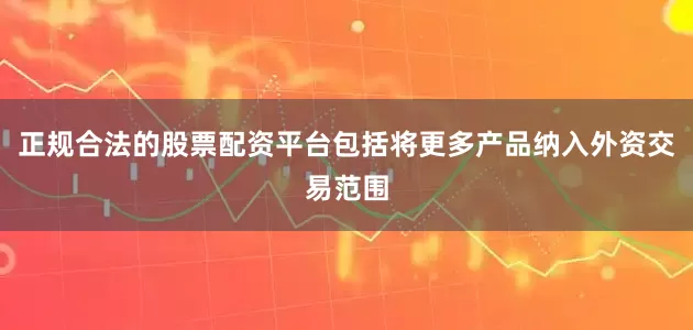 正规合法的股票配资平台包括将更多产品纳入外资交易范围