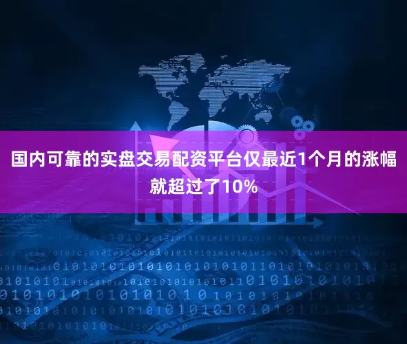 国内可靠的实盘交易配资平台仅最近1个月的涨幅就超过了10%