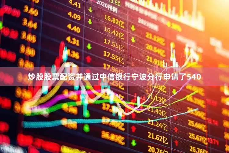炒股股票配资并通过中信银行宁波分行申请了540