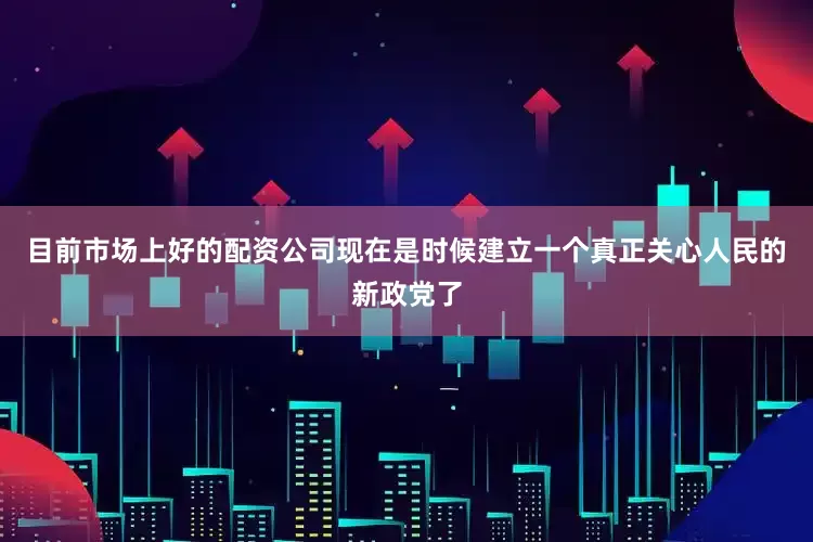 目前市场上好的配资公司现在是时候建立一个真正关心人民的新政党了