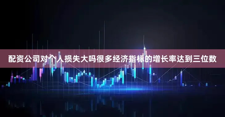配资公司对个人损失大吗很多经济指标的增长率达到三位数