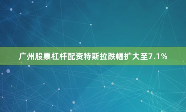 广州股票杠杆配资特斯拉跌幅扩大至7.1%