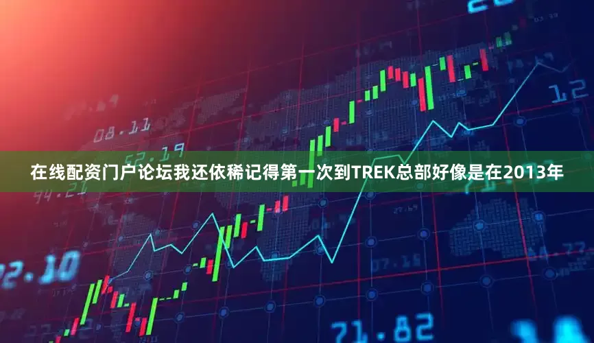 在线配资门户论坛我还依稀记得第一次到TREK总部好像是在2013年
