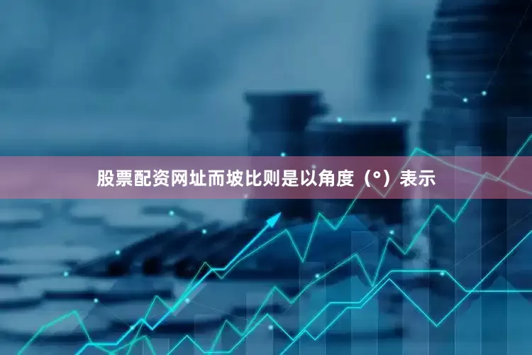 股票配资网址而坡比则是以角度（°）表示