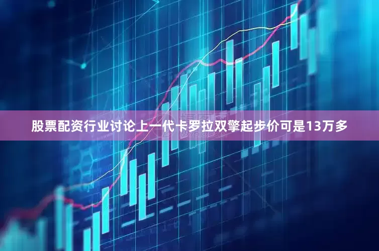 股票配资行业讨论上一代卡罗拉双擎起步价可是13万多