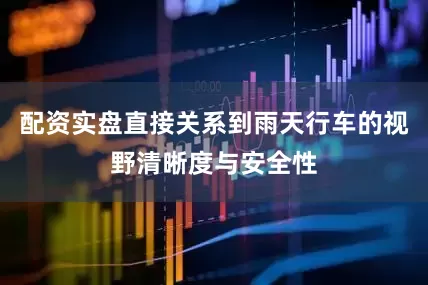 配资实盘直接关系到雨天行车的视野清晰度与安全性