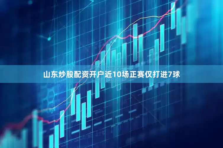 山东炒股配资开户近10场正赛仅打进7球