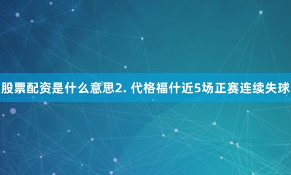 股票配资是什么意思　　2. 代格福什近5场正赛连续失球