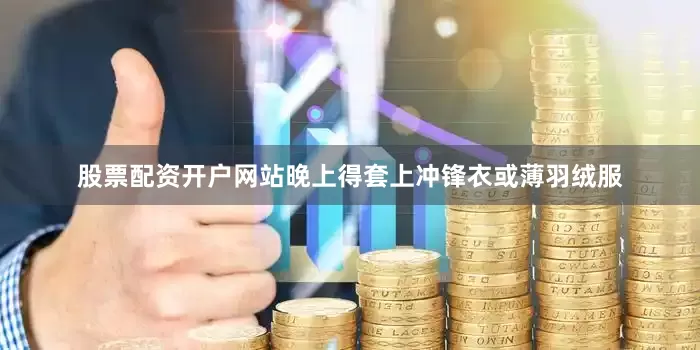 股票配资开户网站晚上得套上冲锋衣或薄羽绒服