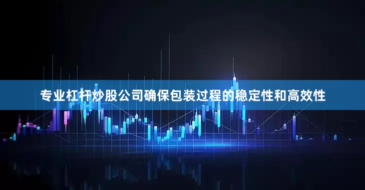 专业杠杆炒股公司确保包装过程的稳定性和高效性