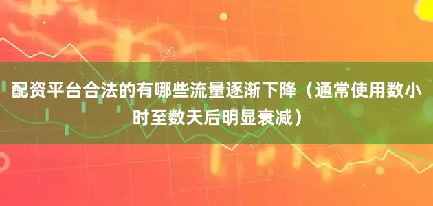 配资平台合法的有哪些流量逐渐下降（通常使用数小时至数天后明显衰减）