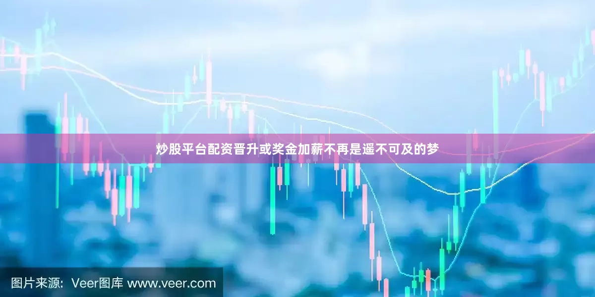 炒股平台配资晋升或奖金加薪不再是遥不可及的梦