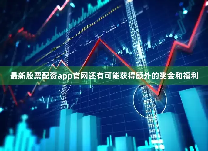 最新股票配资app官网还有可能获得额外的奖金和福利
