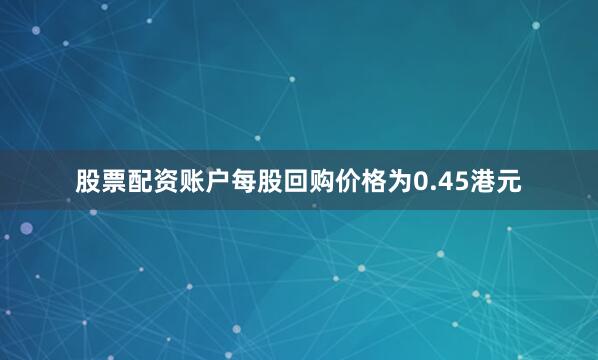 股票配资账户每股回购价格为0.45港元