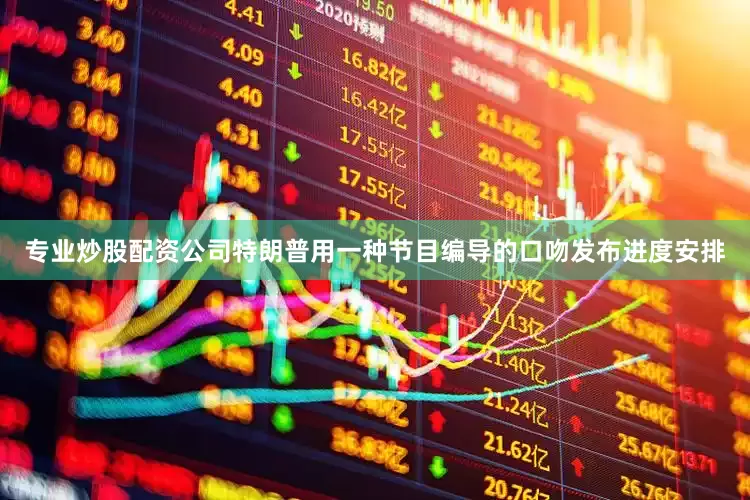 专业炒股配资公司特朗普用一种节目编导的口吻发布进度安排