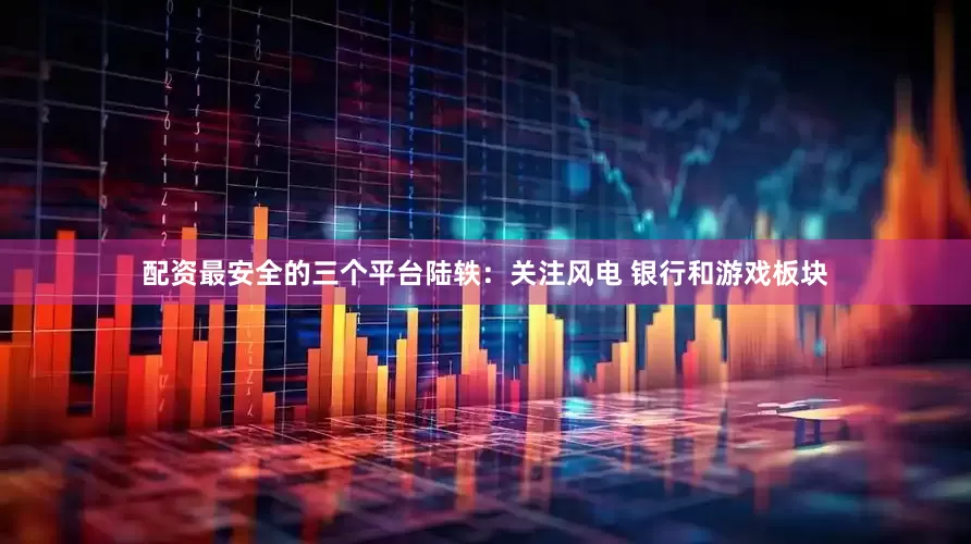 配资最安全的三个平台陆轶：关注风电 银行和游戏板块