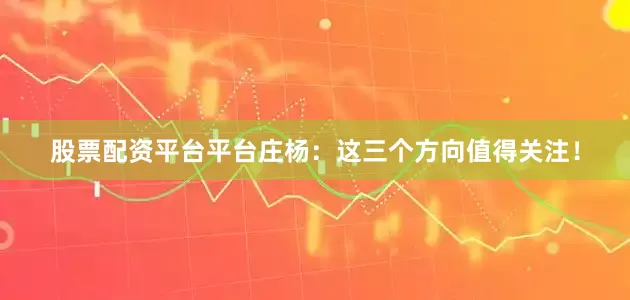 股票配资平台平台庄杨:这三个方向值得关注!