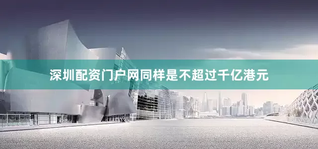深圳配资门户网同样是不超过千亿港元