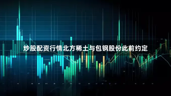 炒股配资行情　　北方稀土与包钢股份此前约定