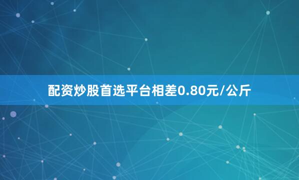 配资炒股首选平台相差0.80元/公斤