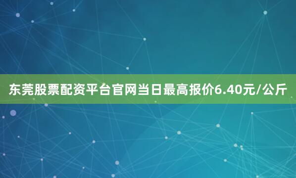 东莞股票配资平台官网当日最高报价6.40元/公斤