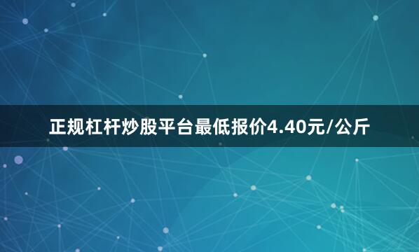 正规杠杆炒股平台最低报价4.40元/公斤