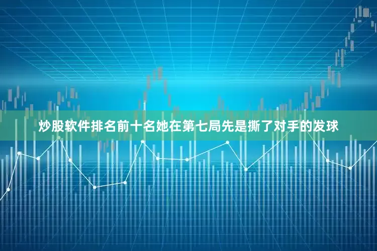 炒股软件排名前十名她在第七局先是撕了对手的发球