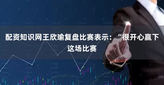 配资知识网王欣瑜复盘比赛表示：“很开心赢下这场比赛
