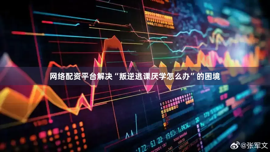 网络配资平台解决“叛逆逃课厌学怎么办”的困境