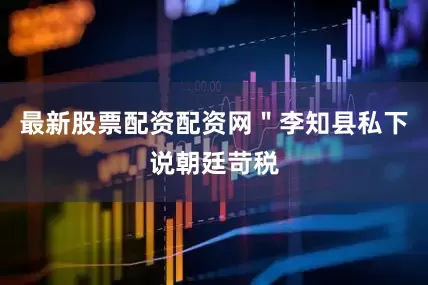最新股票配资配资网＂李知县私下说朝廷苛税