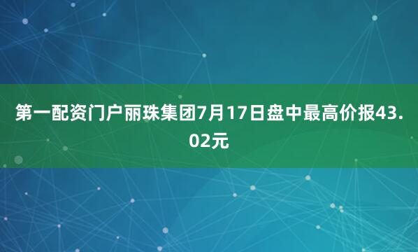 第一配资门户丽珠集团7月17日盘中最高价报43.02元
