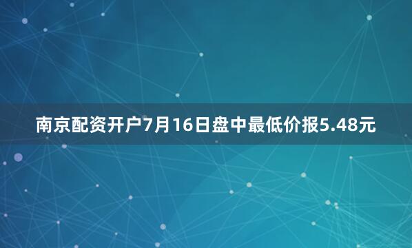 南京配资开户7月16日盘中最低价报5.48元