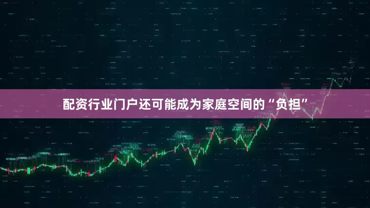 配资行业门户还可能成为家庭空间的“负担”