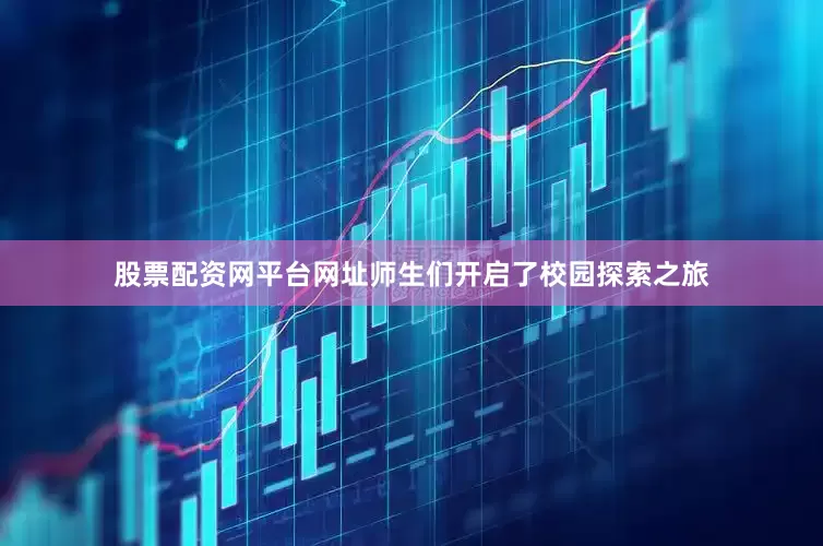 股票配资网平台网址师生们开启了校园探索之旅