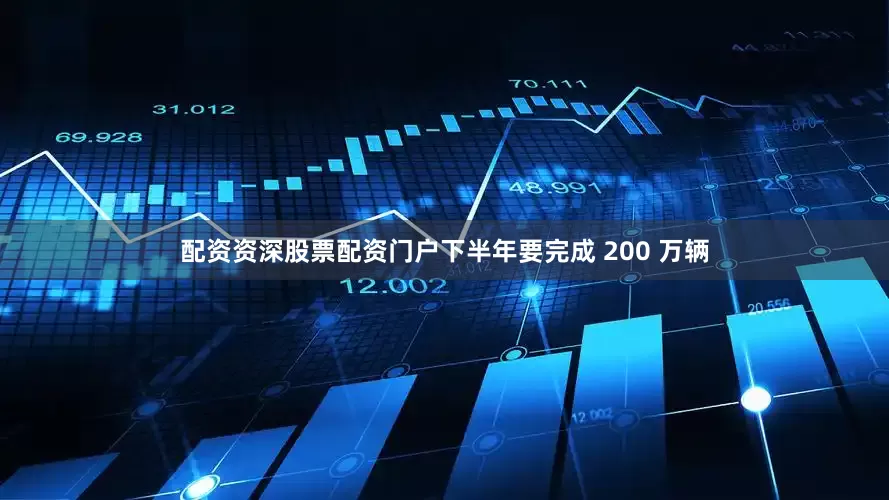 配资资深股票配资门户下半年要完成 200 万辆