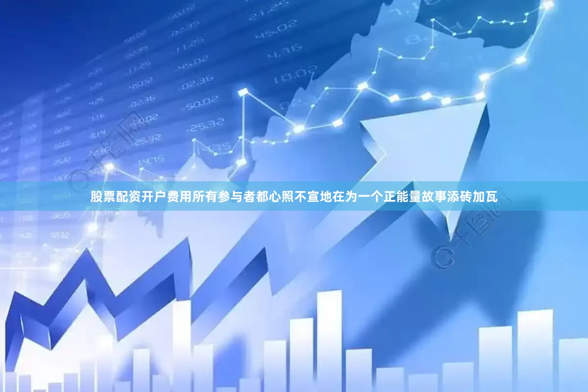 股票配资开户费用所有参与者都心照不宣地在为一个正能量故事添砖加瓦