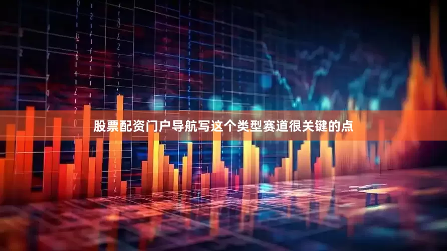 股票配资门户导航写这个类型赛道很关键的点