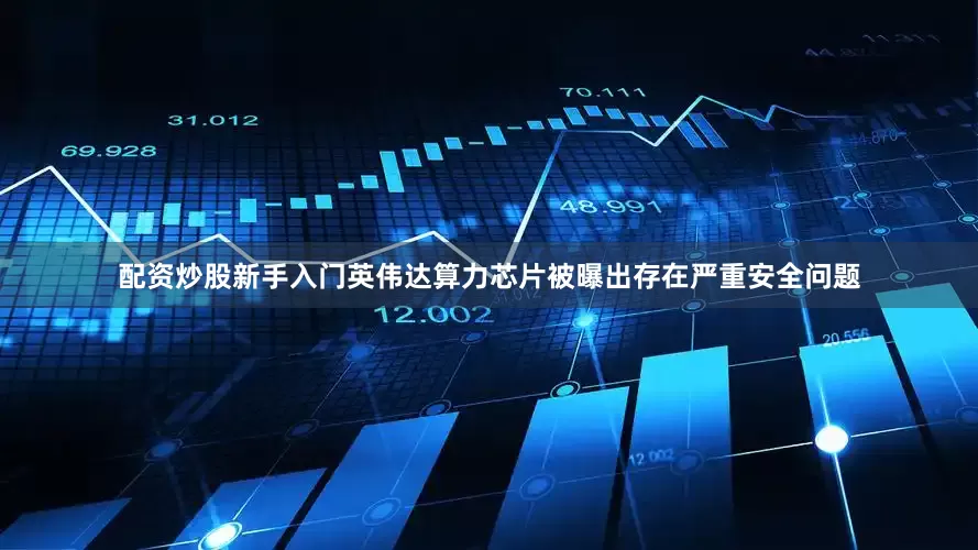 配资炒股新手入门英伟达算力芯片被曝出存在严重安全问题