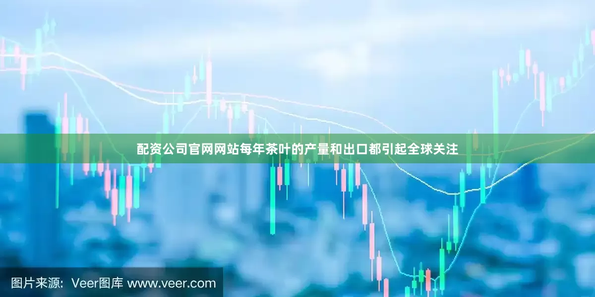 配资公司官网网站每年茶叶的产量和出口都引起全球关注