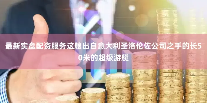 最新实盘配资服务这艘出自意大利圣洛伦佐公司之手的长50米的超级游艇