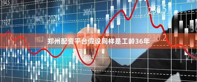 郑州配资平台假设同样是工龄36年