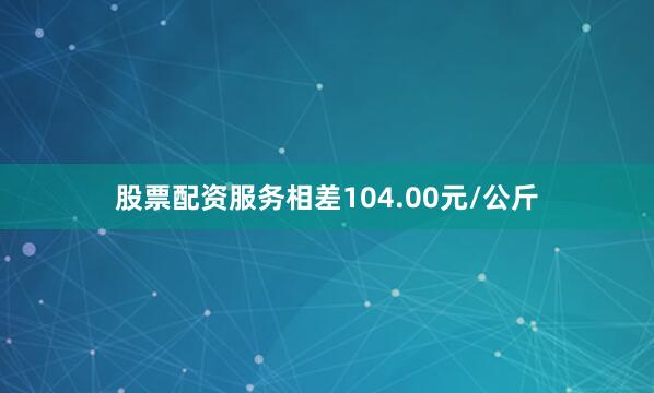 股票配资服务相差104.00元/公斤