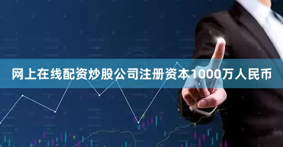 网上在线配资炒股公司注册资本1000万人民币