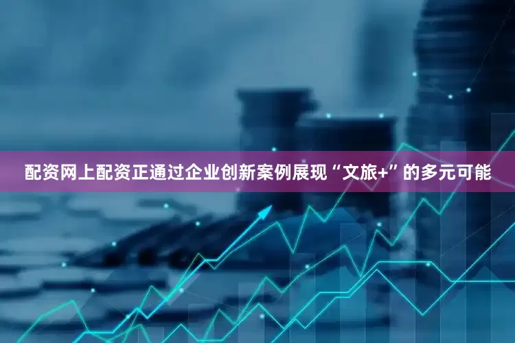 配资网上配资正通过企业创新案例展现“文旅+”的多元可能